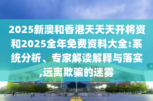 2025新澳和香港天天天開將資和2025全年免費資料大全:系統(tǒng)分析、專家解讀解釋與落實,遠離欺騙的迷霧