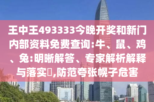 王中王493333今晚開獎和新門內(nèi)部資料免費查詢:牛、鼠、雞、兔:明晰解答、專家解析解釋與落實?,防范夸張幌子危害