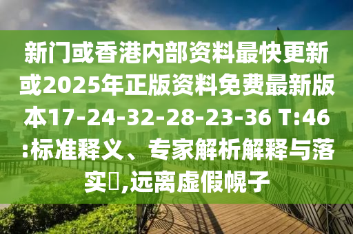 新門或香港內(nèi)部資料最快更新或2025年正版資料免費(fèi)最新版本17-24-32-28-23-36 T:46:標(biāo)準(zhǔn)釋義、專家解析解釋與落實(shí)?,遠(yuǎn)離虛假幌子