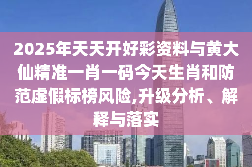 2025年天天開好彩資料與黃大仙精準一肖一碼今天生肖和防范虛假標榜風險,升級分析、解釋與落實