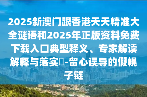 2025新澳門跟香港天天精準(zhǔn)大全謎語和2025年正版資料免費(fèi)下載入口典型釋義、專家解讀解釋與落實(shí)?-留心誤導(dǎo)的假幌子鏈