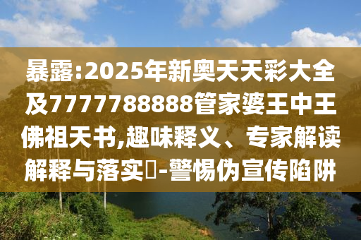 暴露:2025年新奧天天彩大全及7777788888管家婆王中王佛祖天書,趣味釋義、專家解讀解釋與落實(shí)?-警惕偽宣傳陷阱