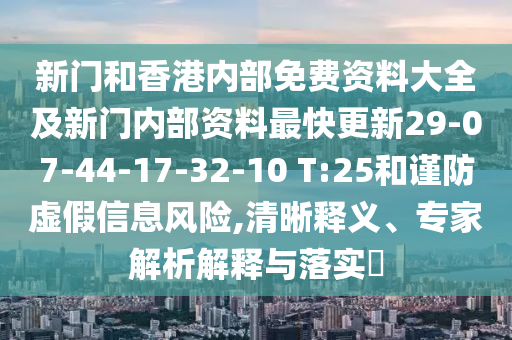 新門和香港內部免費資料大全及新門內部資料最快更新29-07-44-17-32-10 T:25和謹防虛假信息風險,清晰釋義、專家解析解釋與落實?