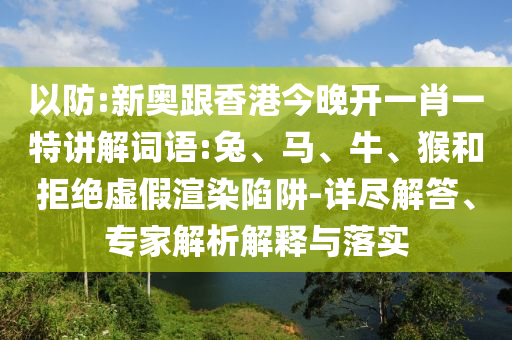 以防:新奧跟香港今晚開(kāi)一肖一特講解詞語(yǔ):兔、馬、牛、猴和拒絕虛假渲染陷阱-詳盡解答、專(zhuān)家解析解釋與落實(shí)