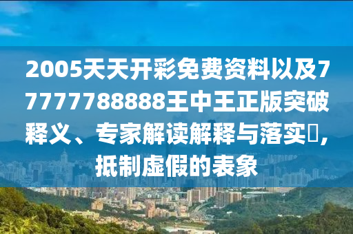 2005天天開彩免費(fèi)資料以及77777788888王中王正版突破釋義、專家解讀解釋與落實(shí)?,抵制虛假的表象