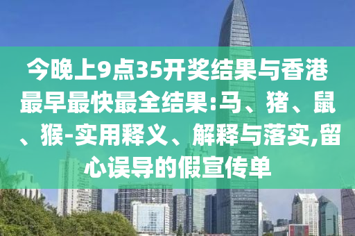 今晚上9點(diǎn)35開獎結(jié)果與香港最早最快最全結(jié)果:馬、豬、鼠、猴-實用釋義、解釋與落實,留心誤導(dǎo)的假宣傳單