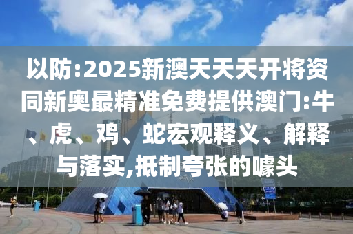 以防:2025新澳天天天開將資同新奧最精準免費提供澳門:牛、虎、雞、蛇宏觀釋義、解釋與落實,抵制夸張的噱頭