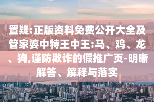 置疑:正版資料免費公開大全及管家婆中特王中王:馬、雞、龍、狗,謹防欺詐的假推廣頁-明晰解答、解釋與落實