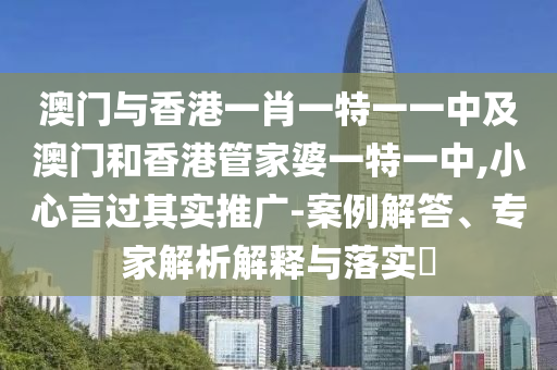 澳門與香港一肖一特一一中及澳門和香港管家婆一特一中,小心言過其實(shí)推廣-案例解答、專家解析解釋與落實(shí)?