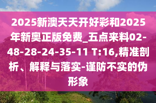 2025新澳天天開(kāi)好彩和2025年新奧正版免費(fèi)_五點(diǎn)來(lái)料02-48-28-24-35-11 T:16,精準(zhǔn)剖析、解釋與落實(shí)-謹(jǐn)防不實(shí)的偽形象