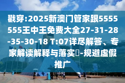 戳穿:2025新澳門管家跟5555555王中王免費大全27-31-28-35-30-18 T:07詳盡解答、專家解讀解釋與落實?-規(guī)避虛假推廣
