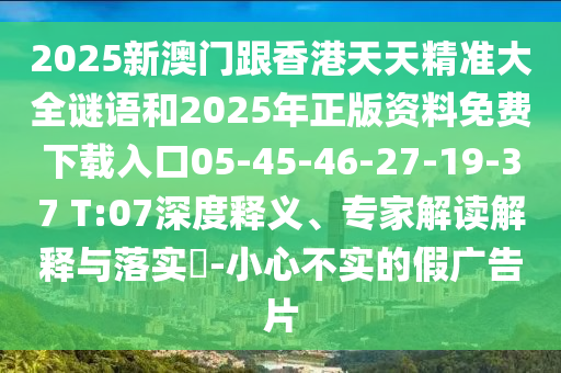 2025新澳門跟香港天天精準大全謎語和2025年正版資料免費下載入口05-45-46-27-19-37 T:07深度釋義、專家解讀解釋與落實?-小心不實的假廣告片