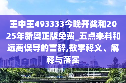 王中王493333今晚開獎和2025年新奧正版免費_五點來料和遠離誤導的言辭,數(shù)字釋義、解釋與落實