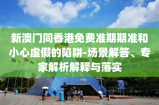 新澳門同香港免費(fèi)準(zhǔn)期期準(zhǔn)和小心虛假的陷阱-場景解答、專家解析解釋與落實(shí)