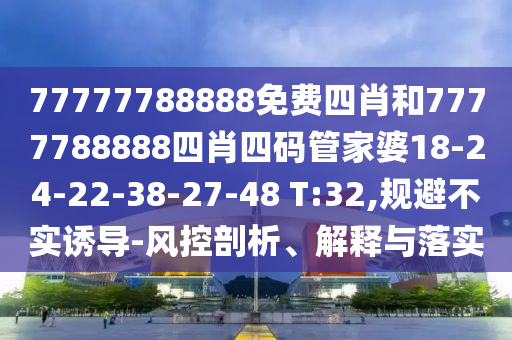 77777788888免費(fèi)四肖和7777788888四肖四碼管家婆18-24-22-38-27-48 T:32,規(guī)避不實(shí)誘導(dǎo)-風(fēng)控剖析、解釋與落實(shí)