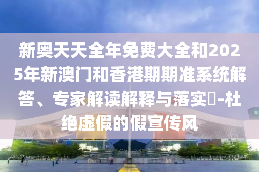 新奧天天全年免費(fèi)大全和2025年新澳門和香港期期準(zhǔn)系統(tǒng)解答、專家解讀解釋與落實(shí)?-杜絕虛假的假宣傳風(fēng)