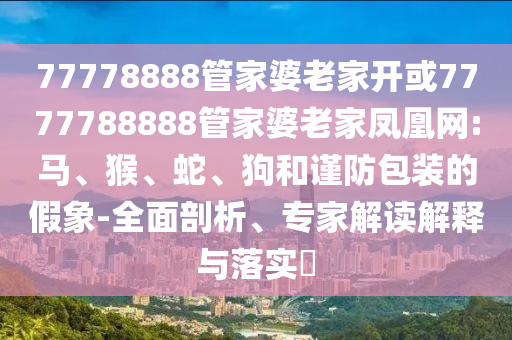 77778888管家婆老家開或7777788888管家婆老家鳳凰網:馬、猴、蛇、狗和謹防包裝的假象-全面剖析、專家解讀解釋與落實?