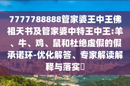 7777788888管家婆王中王佛祖天書及管家婆中特王中王:羊、牛、雞、鼠和杜絕虛假的假承諾環(huán)-優(yōu)化解答、專家解讀解釋與落實?