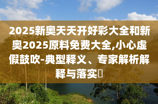 2025新奧天天開好彩大全和新奧2025原料免費(fèi)大全,小心虛假鼓吹-典型釋義、專家解析解釋與落實(shí)?
