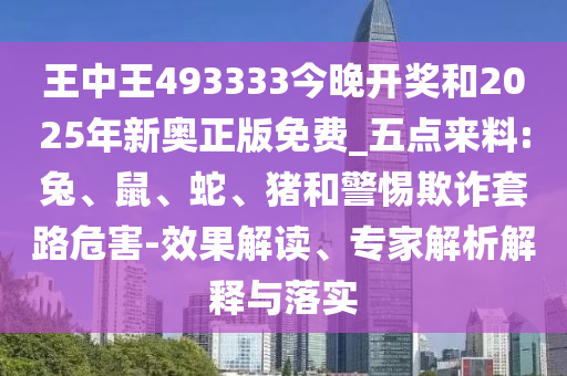 王中王493333今晚開(kāi)獎(jiǎng)和2025年新奧正版免費(fèi)_五點(diǎn)來(lái)料:兔、鼠、蛇、豬和警惕欺詐套路危害-效果解讀、專(zhuān)家解析解釋與落實(shí)