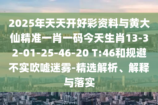 2025年天天開好彩資料與黃大仙精準一肖一碼今天生肖13-32-01-25-46-20 T:46和規(guī)避不實吹噓迷霧-精選解析、解釋與落實