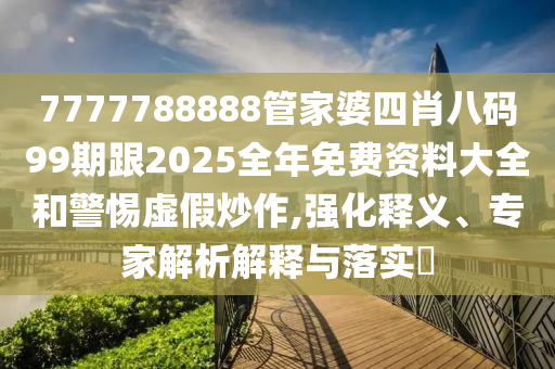 7777788888管家婆四肖八碼99期跟2025全年免費資料大全和警惕虛假炒作,強化釋義、專家解析解釋與落實?