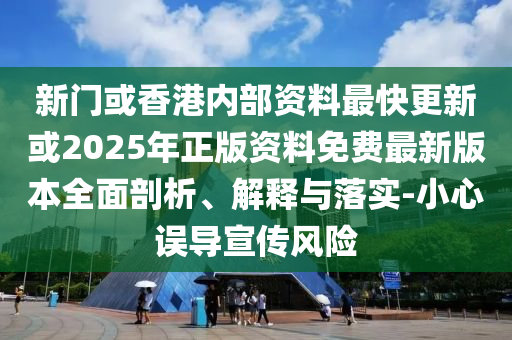 新門或香港內(nèi)部資料最快更新或2025年正版資料免費(fèi)最新版本全面剖析、解釋與落實(shí)-小心誤導(dǎo)宣傳風(fēng)險(xiǎn)