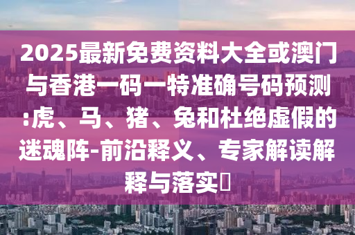 2025最新免費(fèi)資料大全或澳門與香港一碼一特準(zhǔn)確號(hào)碼預(yù)測:虎、馬、豬、兔和杜絕虛假的迷魂陣-前沿釋義、專家解讀解釋與落實(shí)?