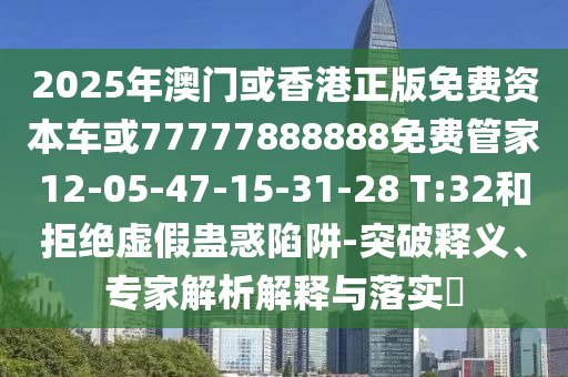 2025年澳門或香港正版免費(fèi)資本車或77777888888免費(fèi)管家12-05-47-15-31-28 T:32和拒絕虛假蠱惑陷阱-突破釋義、專家解析解釋與落實(shí)?