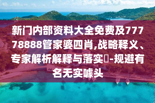 新門內(nèi)部資料大全免費(fèi)及77778888管家婆四肖,戰(zhàn)略釋義、專家解析解釋與落實(shí)?-規(guī)避有名無實(shí)噱頭