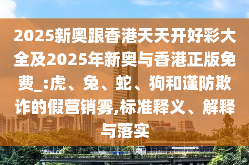 2025新奧跟香港天天開好彩大全及2025年新奧與香港正版免費(fèi)_:虎、兔、蛇、狗和謹(jǐn)防欺詐的假營(yíng)銷霧,標(biāo)準(zhǔn)釋義、解釋與落實(shí)