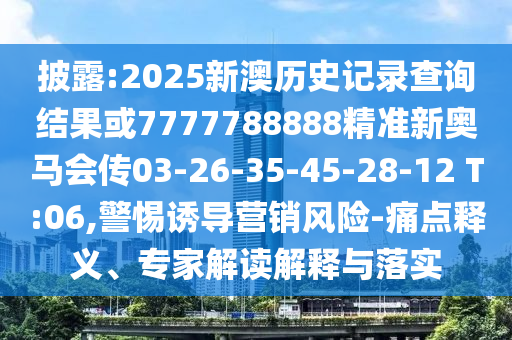 披露:2025新澳歷史記錄查詢結(jié)果或7777788888精準(zhǔn)新奧馬會傳03-26-35-45-28-12 T:06,警惕誘導(dǎo)營銷風(fēng)險-痛點釋義、專家解讀解釋與落實