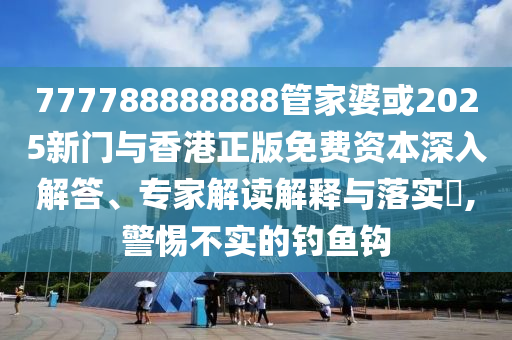 777788888888管家婆或2025新門與香港正版免費(fèi)資本深入解答、專家解讀解釋與落實?,警惕不實的釣魚鉤