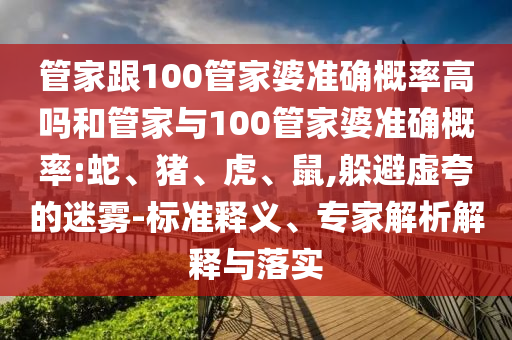 管家跟100管家婆準(zhǔn)確概率高嗎和管家與100管家婆準(zhǔn)確概率:蛇、豬、虎、鼠,躲避虛夸的迷霧-標(biāo)準(zhǔn)釋義、專家解析解釋與落實(shí)