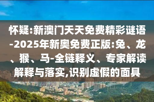 懷疑:新澳門天天免費精彩謎語-2025年新奧免費正版:兔、龍、猴、馬-全鏈釋義、專家解讀解釋與落實,識別虛假的面具