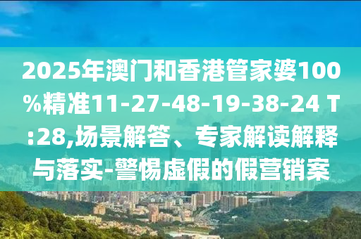 2025年澳門和香港管家婆100%精準(zhǔn)11-27-48-19-38-24 T:28,場(chǎng)景解答、專家解讀解釋與落實(shí)-警惕虛假的假營銷案