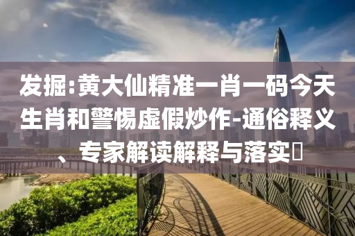 發(fā)掘:黃大仙精準(zhǔn)一肖一碼今天生肖和警惕虛假炒作-通俗釋義、專家解讀解釋與落實(shí)?