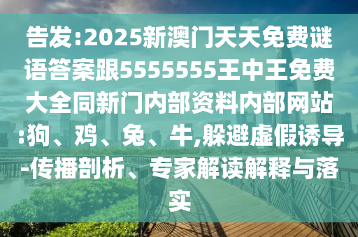 告發(fā):2025新澳門(mén)天天免費(fèi)謎語(yǔ)答案跟5555555王中王免費(fèi)大全同新門(mén)內(nèi)部資料內(nèi)部網(wǎng)站:狗、雞、兔、牛,躲避虛假誘導(dǎo)-傳播剖析、專(zhuān)家解讀解釋與落實(shí)