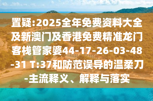 置疑:2025全年免費(fèi)資料大全及新澳門及香港免費(fèi)精準(zhǔn)龍門客棧管家婆44-17-26-03-48-31 T:37和防范誤導(dǎo)的溫柔刀-主流釋義、解釋與落實(shí)