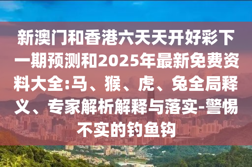 新澳門(mén)和香港六天天開(kāi)好彩下一期預(yù)測(cè)和2025年最新免費(fèi)資料大全:馬、猴、虎、兔全局釋義、專(zhuān)家解析解釋與落實(shí)-警惕不實(shí)的釣魚(yú)鉤