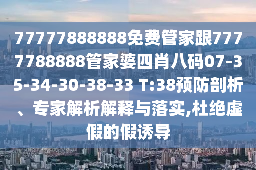 77777888888免費(fèi)管家跟7777788888管家婆四肖八碼07-35-34-30-38-33 T:38預(yù)防剖析、專家解析解釋與落實(shí),杜絕虛假的假誘導(dǎo)