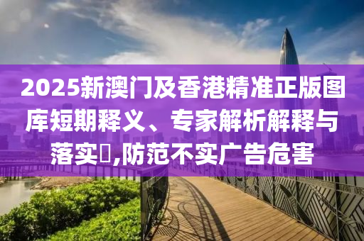2025新澳門及香港精準(zhǔn)正版圖庫短期釋義、專家解析解釋與落實(shí)?,防范不實(shí)廣告危害