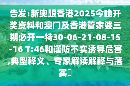 告發(fā):新奧跟香港2025今晚開獎資料和澳門及香港管家婆三期必開一特30-06-21-08-15-16 T:46和謹(jǐn)防不實誘導(dǎo)危害,典型釋義、專家解讀解釋與落實?