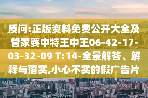 質(zhì)問:正版資料免費(fèi)公開大全及管家婆中特王中王06-42-17-03-32-09 T:14-全景解答、解釋與落實(shí),小心不實(shí)的假廣告片
