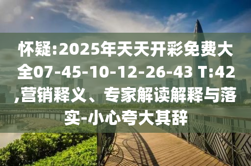 懷疑:2025年天天開彩免費大全07-45-10-12-26-43 T:42,營銷釋義、專家解讀解釋與落實-小心夸大其辭