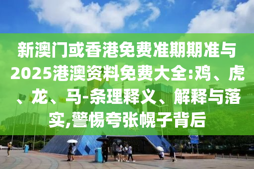 新澳門或香港免費(fèi)準(zhǔn)期期準(zhǔn)與2025港澳資料免費(fèi)大全:雞、虎、龍、馬-條理釋義、解釋與落實(shí),警惕夸張幌子背后