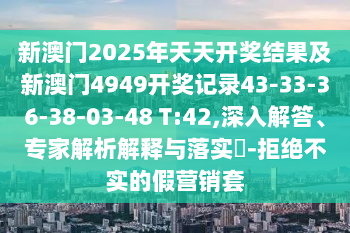 新澳門2025年天天開獎結果及新澳門4949開獎記錄43-33-36-38-03-48 T:42,深入解答、專家解析解釋與落實?-拒絕不實的假營銷套