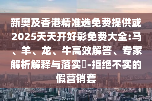 新奧及香港精準選免費提供或2025天天開好彩免費大全:馬、羊、龍、牛高效解答、專家解析解釋與落實?-拒絕不實的假營銷套
