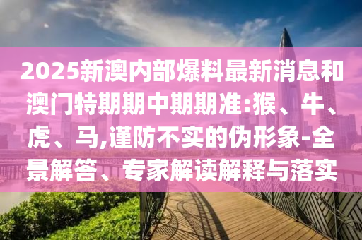 2025新澳內(nèi)部爆料最新消息和澳門特期期中期期準(zhǔn):猴、牛、虎、馬,謹(jǐn)防不實(shí)的偽形象-全景解答、專家解讀解釋與落實(shí)