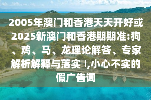 2005年澳門(mén)和香港天天開(kāi)好或2025新澳門(mén)和香港期期準(zhǔn):狗、雞、馬、龍理論解答、專(zhuān)家解析解釋與落實(shí)?,小心不實(shí)的假?gòu)V告詞